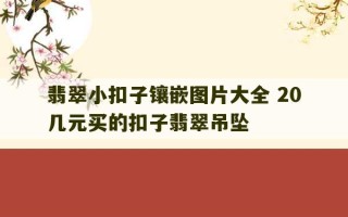 翡翠小扣子镶嵌图片大全 20几元买的扣子翡翠吊坠