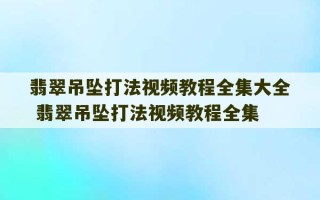 翡翠吊坠打法视频教程全集大全 翡翠吊坠打法视频教程全集