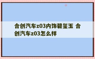 合创汽车z03内饰碧玺玉 合创汽车z03怎么样