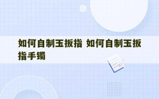 如何自制玉扳指 如何自制玉扳指手镯