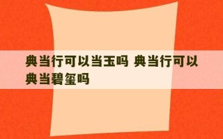 典当行可以当玉吗 典当行可以典当碧玺吗