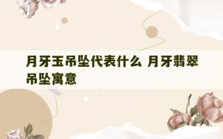 月牙玉吊坠代表什么 月牙翡翠吊坠寓意