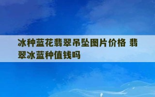 冰种蓝花翡翠吊坠图片价格 翡翠冰蓝种值钱吗