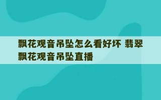 飘花观音吊坠怎么看好坏 翡翠飘花观音吊坠直播