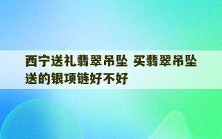 西宁送礼翡翠吊坠 买翡翠吊坠送的银项链好不好