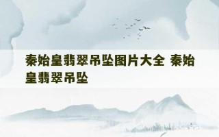 秦始皇翡翠吊坠图片大全 秦始皇翡翠吊坠