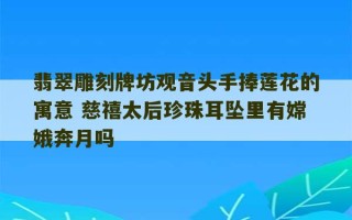 翡翠雕刻牌坊观音头手捧莲花的寓意 慈禧太后珍珠耳坠里有嫦娥奔月吗