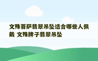 文殊菩萨翡翠吊坠适合哪些人佩戴 文殊牌子翡翠吊坠