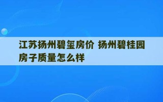 江苏扬州碧玺房价 扬州碧桂园房子质量怎么样