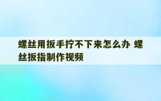 螺丝用扳手拧不下来怎么办 螺丝扳指制作视频