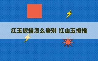 红玉扳指怎么鉴别 红山玉扳指