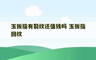 玉扳指有裂纹还值钱吗 玉扳指回纹