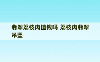 翡翠荔枝肉值钱吗 荔枝肉翡翠吊坠