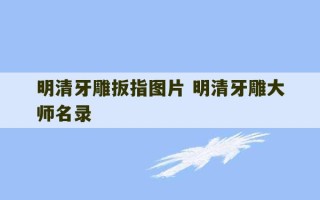 明清牙雕扳指图片 明清牙雕大师名录