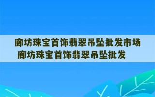 廊坊珠宝首饰翡翠吊坠批发市场 廊坊珠宝首饰翡翠吊坠批发