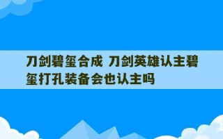 刀剑碧玺合成 刀剑英雄认主碧玺打孔装备会也认主吗