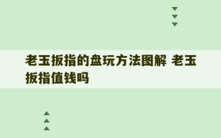 老玉扳指的盘玩方法图解 老玉扳指值钱吗