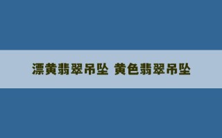 漂黄翡翠吊坠 黄色翡翠吊坠