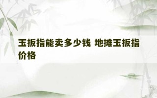 玉扳指能卖多少钱 地摊玉扳指价格