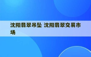 沈阳翡翠吊坠 沈阳翡翠交易市场