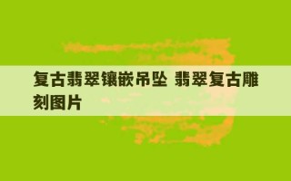 复古翡翠镶嵌吊坠 翡翠复古雕刻图片