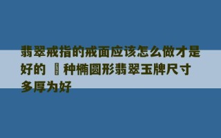 翡翠戒指的戒面应该怎么做才是好的 穤种椭圆形翡翠玉牌尺寸多厚为好