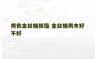 阴依金丝楠扳指 金丝楠阴木好不好