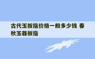 古代玉扳指价格一般多少钱 春秋玉器扳指