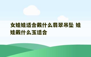 女娃娃适合戴什么翡翠吊坠 娃娃戴什么玉适合