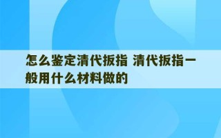 怎么鉴定清代扳指 清代扳指一般用什么材料做的