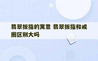 翡翠扳指的寓意 翡翠扳指和戒圈区别大吗