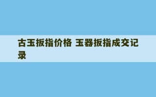 古玉扳指价格 玉器扳指成交记录