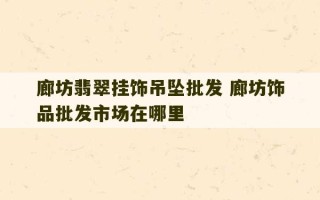 廊坊翡翠挂饰吊坠批发 廊坊饰品批发市场在哪里