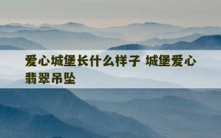 爱心城堡长什么样子 城堡爱心翡翠吊坠