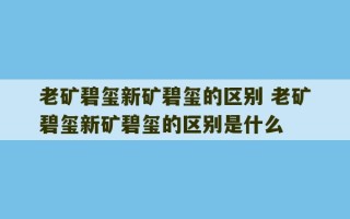 老矿碧玺新矿碧玺的区别 老矿碧玺新矿碧玺的区别是什么