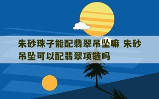 朱砂珠子能配翡翠吊坠嘛 朱砂吊坠可以配翡翠项链吗