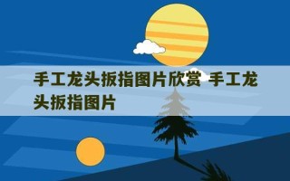 手工龙头扳指图片欣赏 手工龙头扳指图片