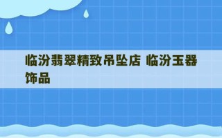 临汾翡翠精致吊坠店 临汾玉器饰品