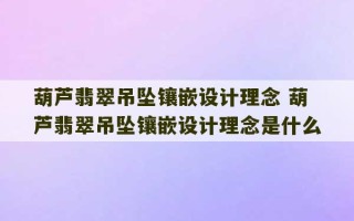 葫芦翡翠吊坠镶嵌设计理念 葫芦翡翠吊坠镶嵌设计理念是什么