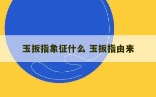 玉扳指象征什么 玉扳指由来