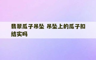 翡翠瓜子吊坠 吊坠上的瓜子扣结实吗