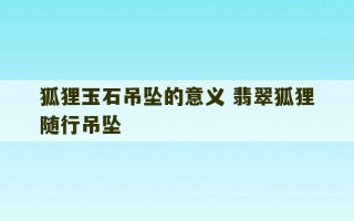 狐狸玉石吊坠的意义 翡翠狐狸随行吊坠