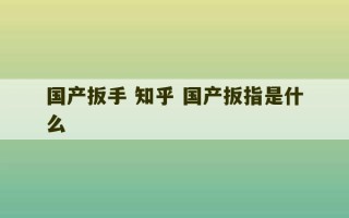 国产扳手 知乎 国产扳指是什么