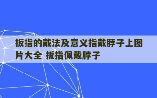 扳指的戴法及意义指戴脖子上图片大全 扳指佩戴脖子