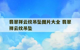 翡翠祥云纹吊坠图片大全 翡翠祥云纹吊坠