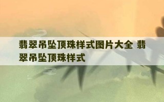 翡翠吊坠顶珠样式图片大全 翡翠吊坠顶珠样式