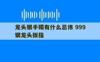 龙头银手镯有什么忌讳 999银龙头扳指