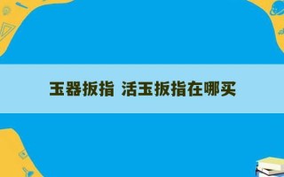 玉器扳指 活玉扳指在哪买