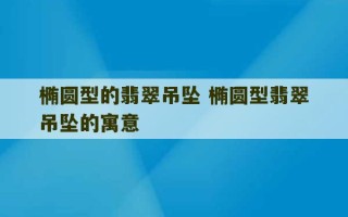 椭圆型的翡翠吊坠 椭圆型翡翠吊坠的寓意