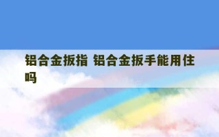 铝合金扳指 铝合金扳手能用住吗